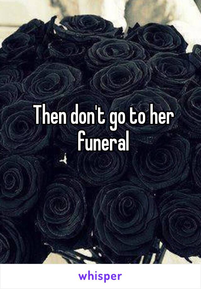 Then don't go to her funeral 