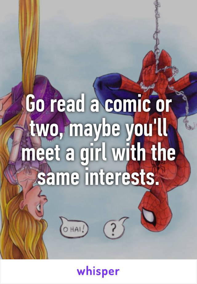 Go read a comic or two, maybe you'll meet a girl with the same interests.