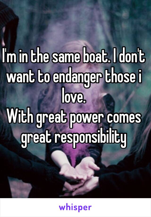 I'm in the same boat. I don't want to endanger those i love.
With great power comes great responsibility 