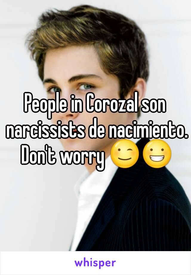 People in Corozal son narcissists de nacimiento. Don't worry 😉😀