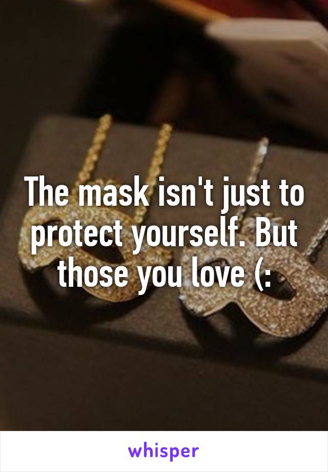 The mask isn't just to protect yourself. But those you love (: