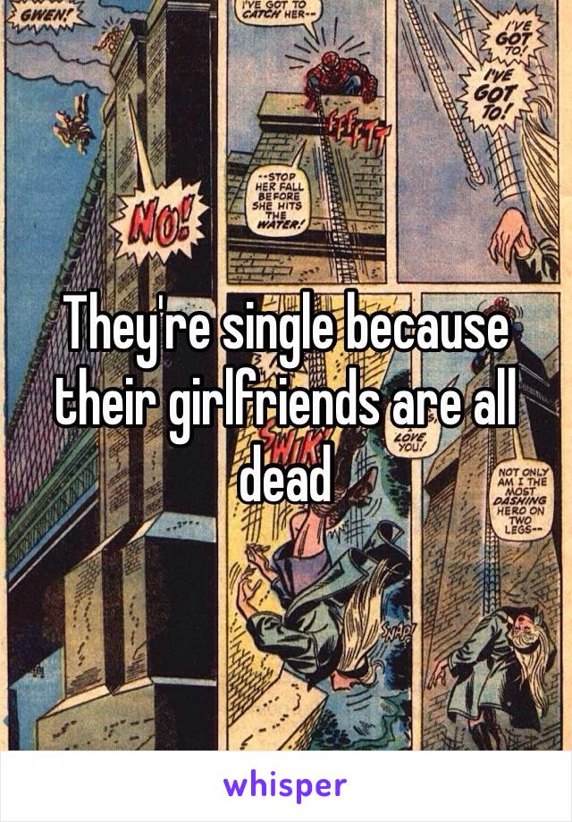 They're single because their girlfriends are all dead