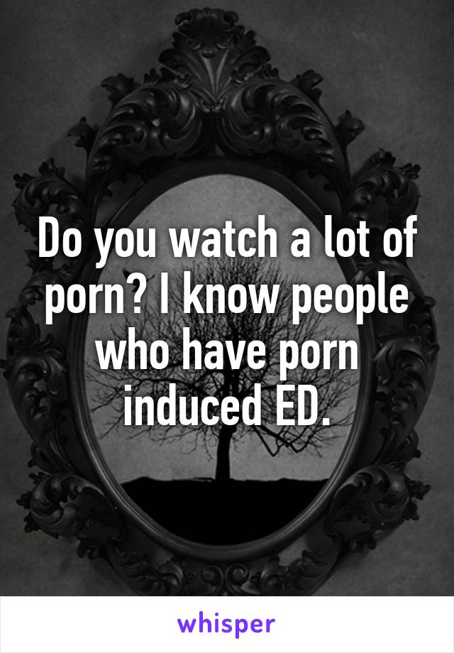 Do you watch a lot of porn? I know people who have porn induced ED.