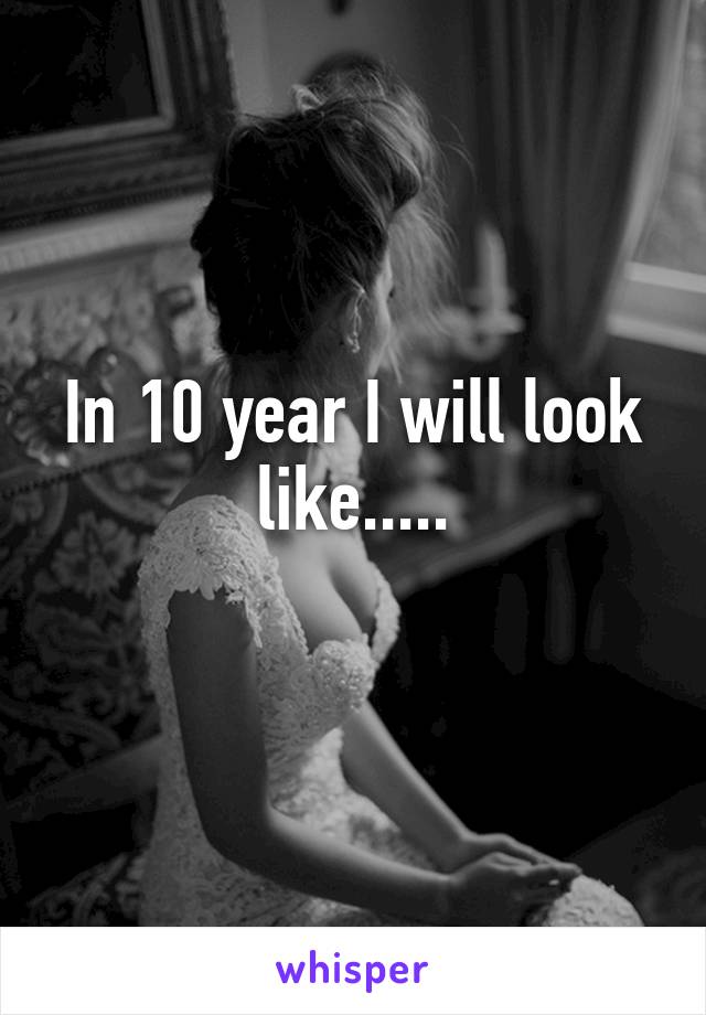 In 10 year I will look like.....
