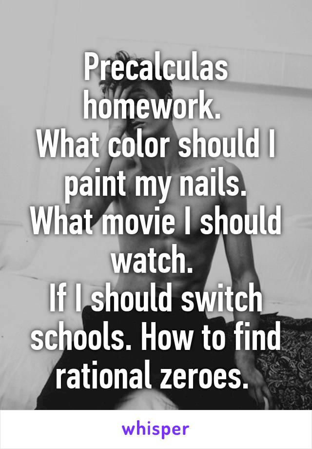 Precalculas homework. 
What color should I paint my nails.
What movie I should watch. 
If I should switch schools. How to find rational zeroes. 