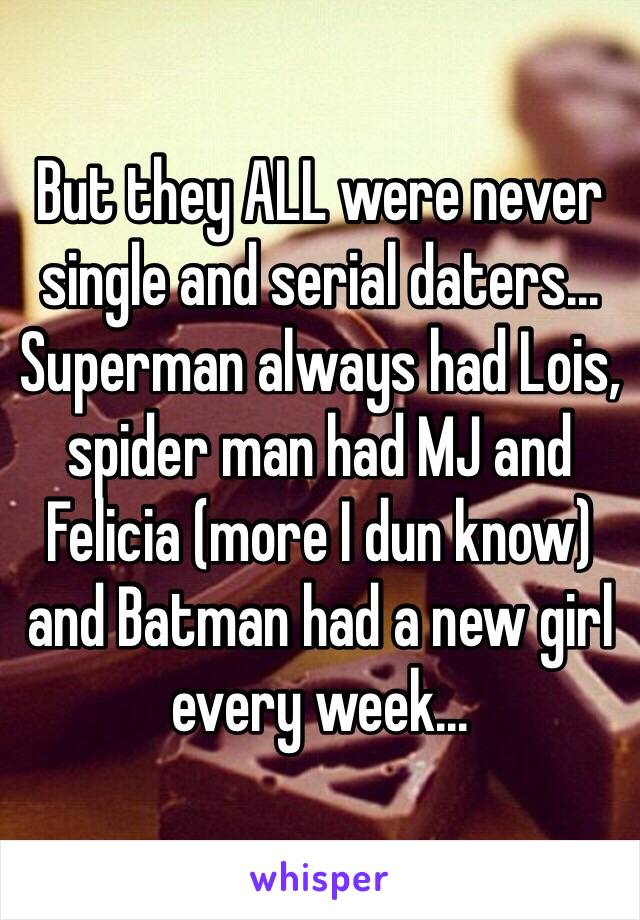 But they ALL were never single and serial daters... Superman always had Lois, spider man had MJ and Felicia (more I dun know) and Batman had a new girl every week...