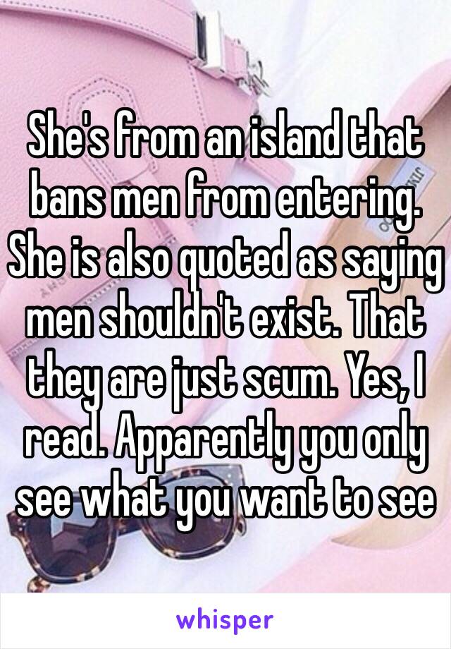 She's from an island that bans men from entering. She is also quoted as saying men shouldn't exist. That they are just scum. Yes, I read. Apparently you only see what you want to see