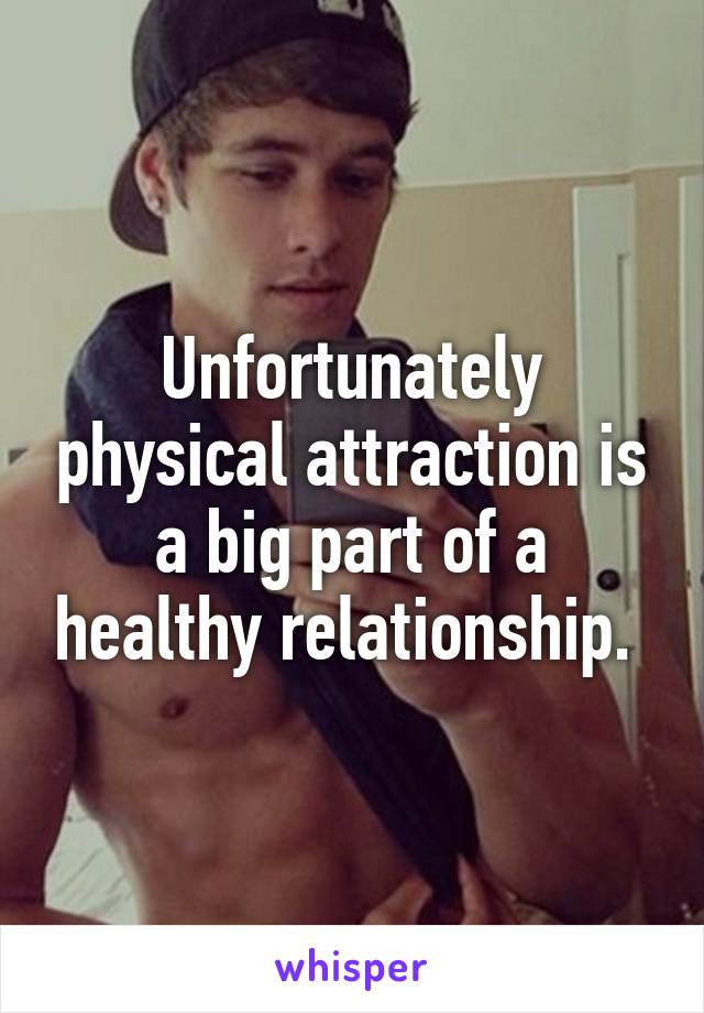 Unfortunately physical attraction is a big part of a healthy relationship. 