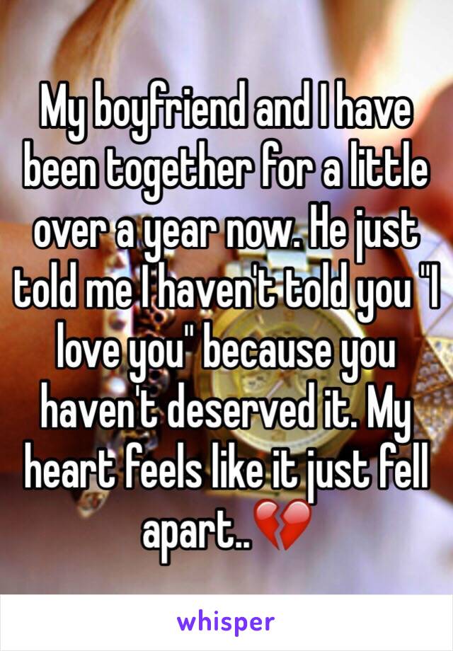 My boyfriend and I have been together for a little over a year now. He just told me I haven't told you "I love you" because you haven't deserved it. My heart feels like it just fell apart..💔