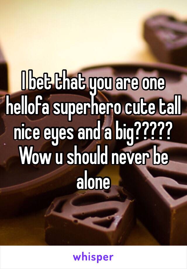 I bet that you are one hellofa superhero cute tall nice eyes and a big????? Wow u should never be alone