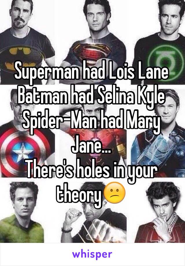 Superman had Lois Lane
Batman had Selina Kyle Spider-Man had Mary Jane...
There's holes in your theory😕