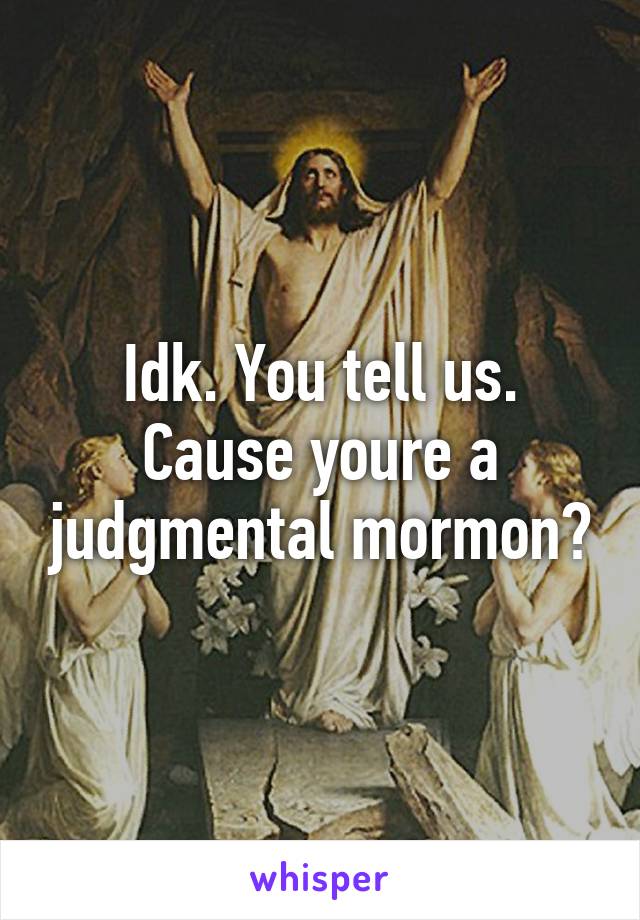 Idk. You tell us. Cause youre a judgmental mormon?