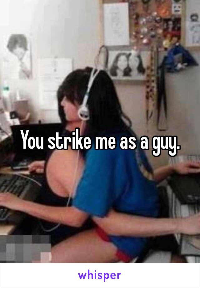 You strike me as a guy. 