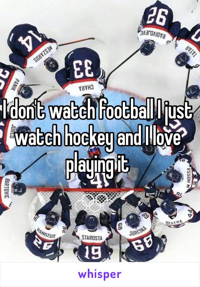 I don't watch football I just watch hockey and I love playing it