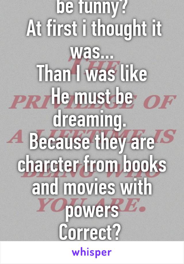 Was that supposed be funny?
 At first i thought it was...
Than I was like
He must be dreaming. 
Because they are charcter from books and movies with powers
Correct? 

