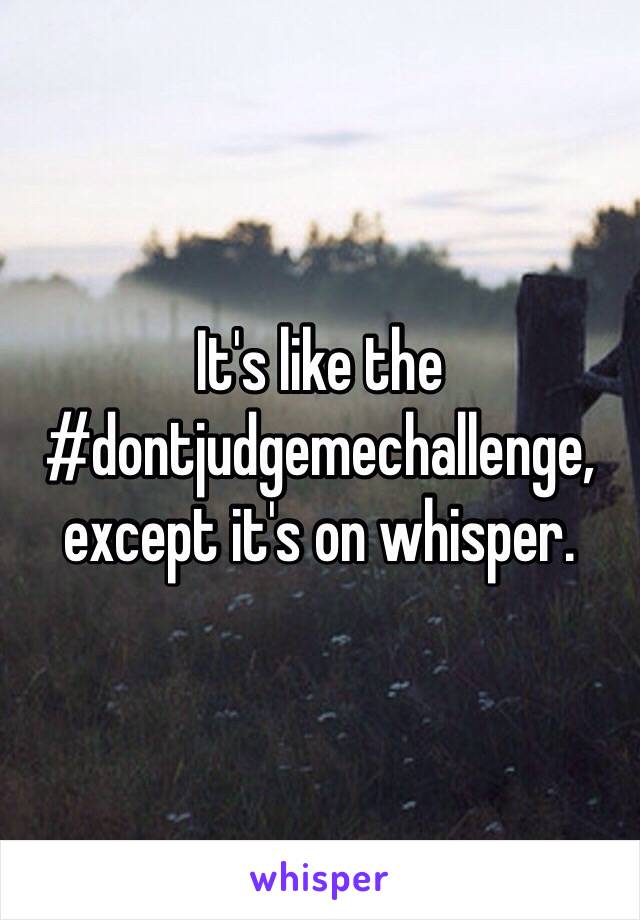 It's like the #dontjudgemechallenge, except it's on whisper. 