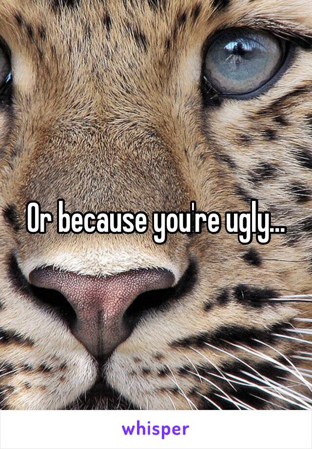 Or because you're ugly...