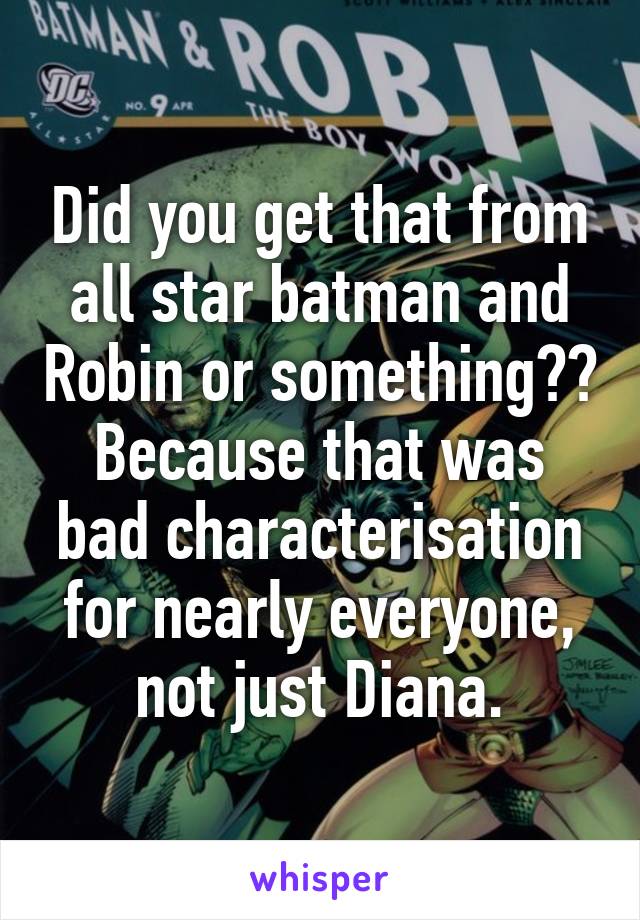 Did you get that from all star batman and Robin or something?? Because that was bad characterisation for nearly everyone, not just Diana.