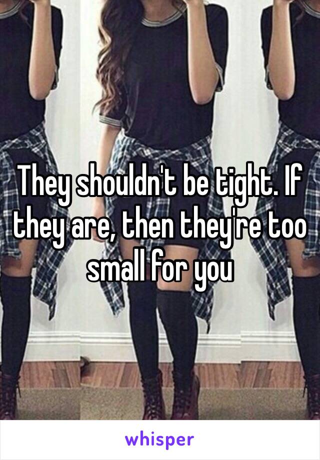 They shouldn't be tight. If they are, then they're too small for you 