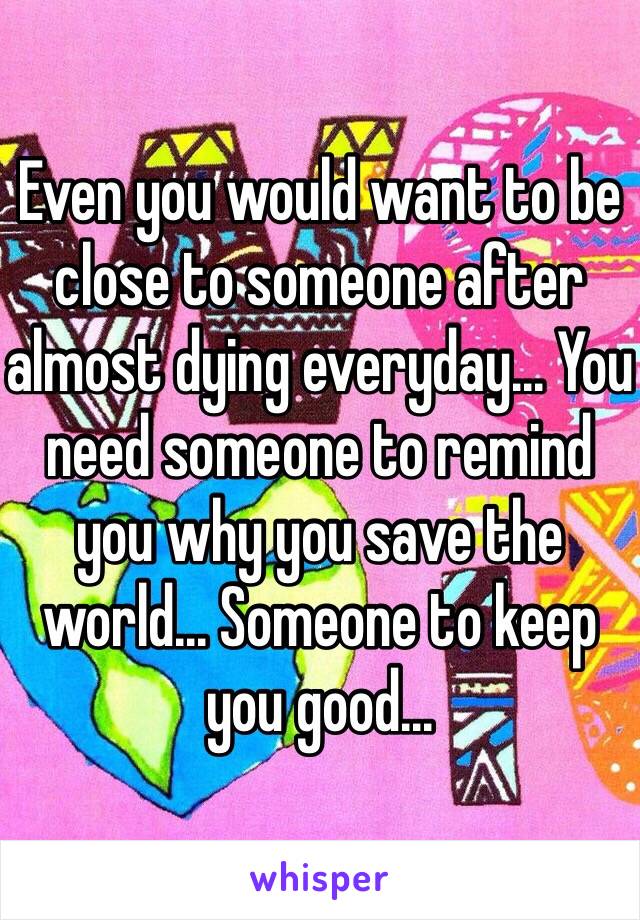 Even you would want to be close to someone after almost dying everyday... You need someone to remind you why you save the world... Someone to keep you good...