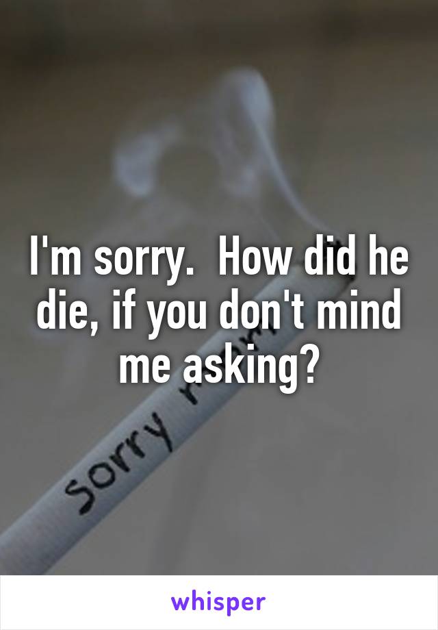 I'm sorry.  How did he die, if you don't mind me asking?