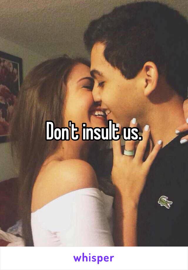 Don't insult us. 