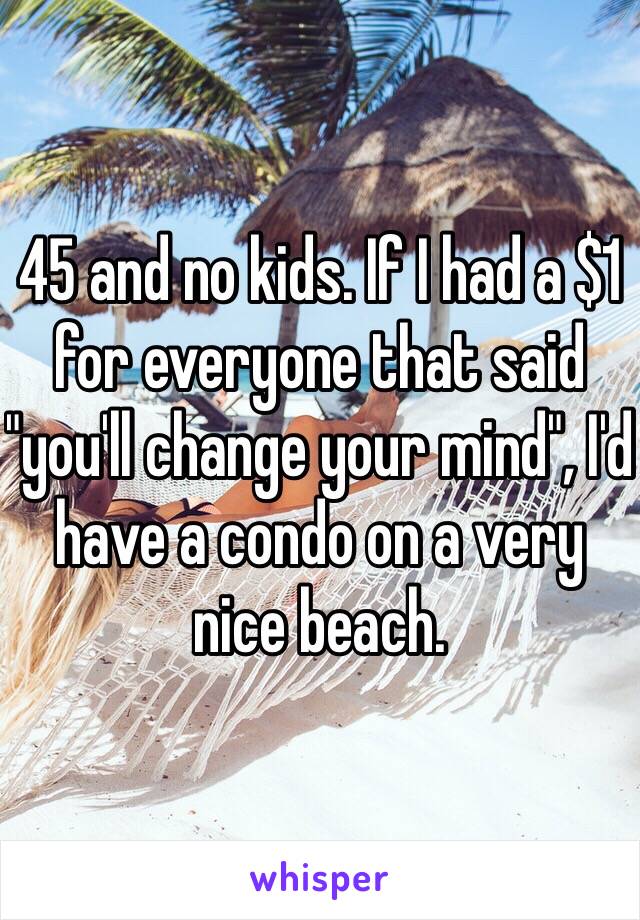 45 and no kids. If I had a $1 for everyone that said "you'll change your mind", I'd have a condo on a very nice beach. 
