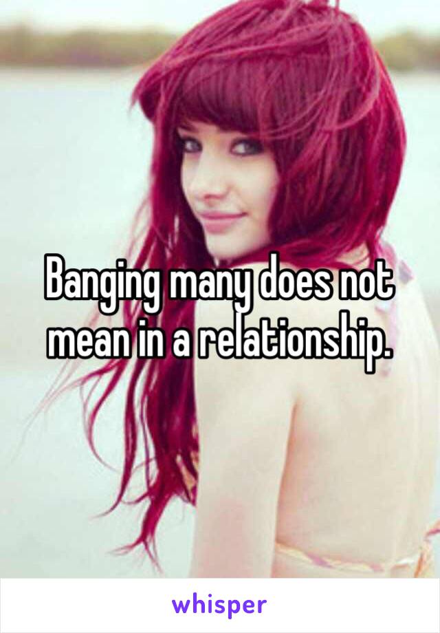 Banging many does not mean in a relationship. 