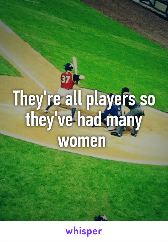 They're all players so they've had many women 