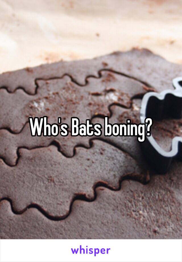 Who's Bats boning? 