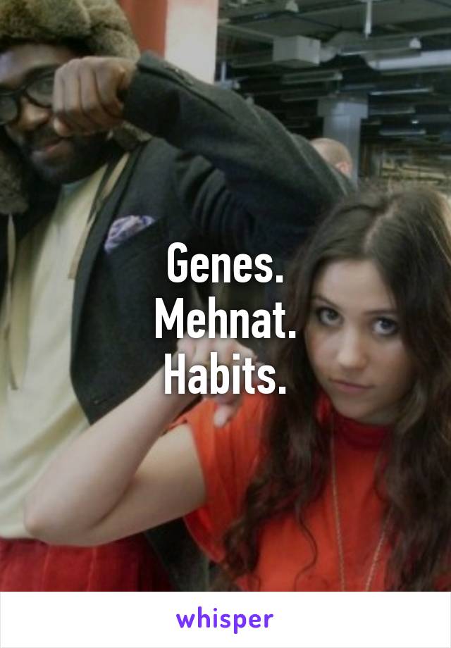 Genes.
Mehnat.
Habits.