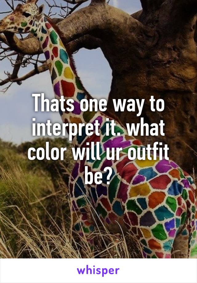 Thats one way to interpret it. what color will ur outfit be?