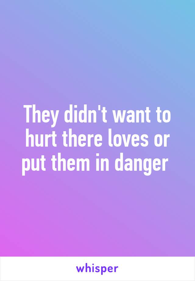 They didn't want to hurt there loves or put them in danger 