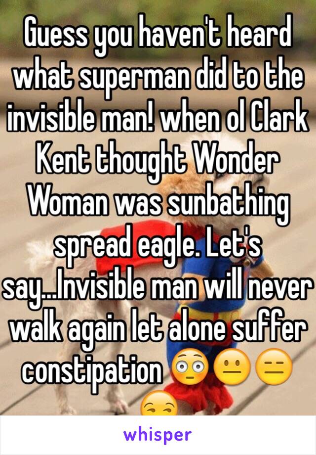 Guess you haven't heard what superman did to the invisible man! when ol Clark Kent thought Wonder Woman was sunbathing spread eagle. Let's say...Invisible man will never walk again let alone suffer constipation 😳😐😑😒