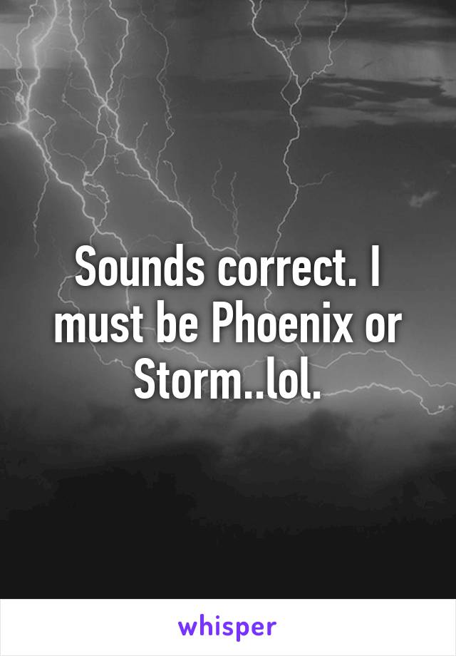 Sounds correct. I must be Phoenix or Storm..lol.