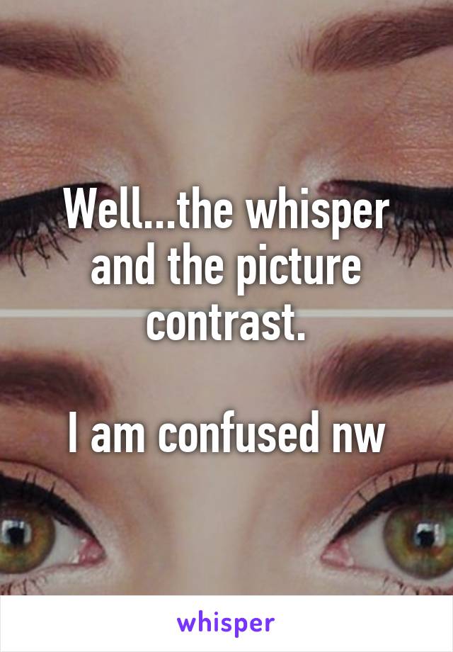 Well...the whisper and the picture contrast.

I am confused nw