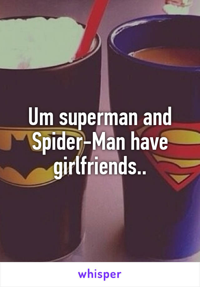 Um superman and Spider-Man have girlfriends..