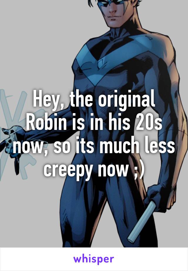 Hey, the original Robin is in his 20s now, so its much less creepy now ;)