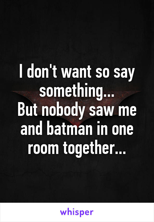 I don't want so say something...
But nobody saw me and batman in one room together...