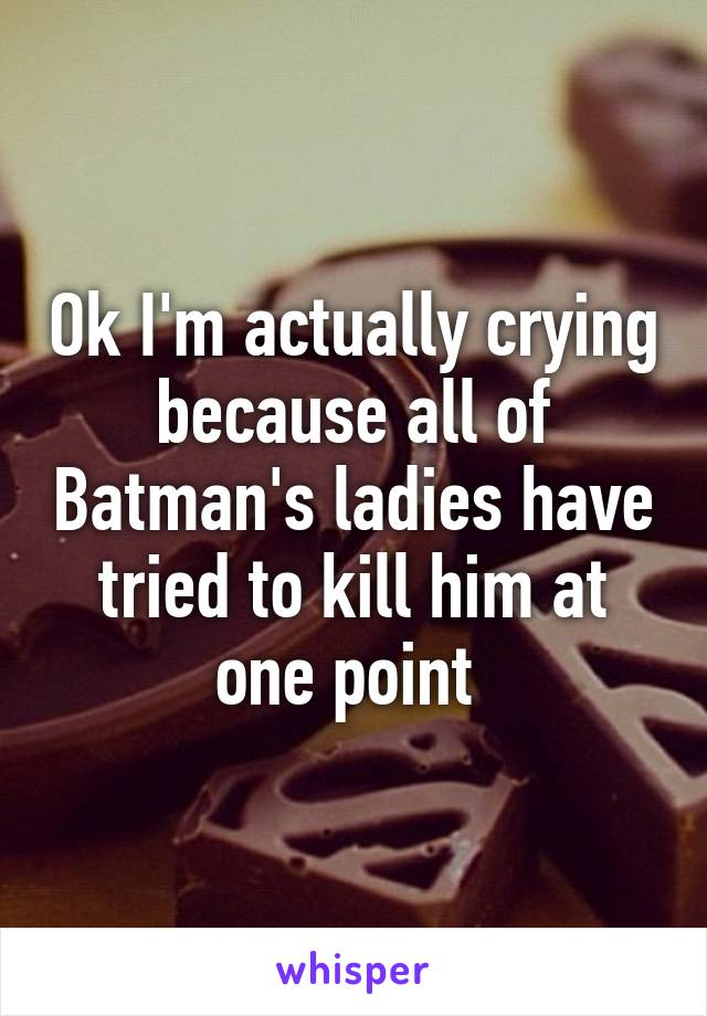 Ok I'm actually crying because all of Batman's ladies have tried to kill him at one point 