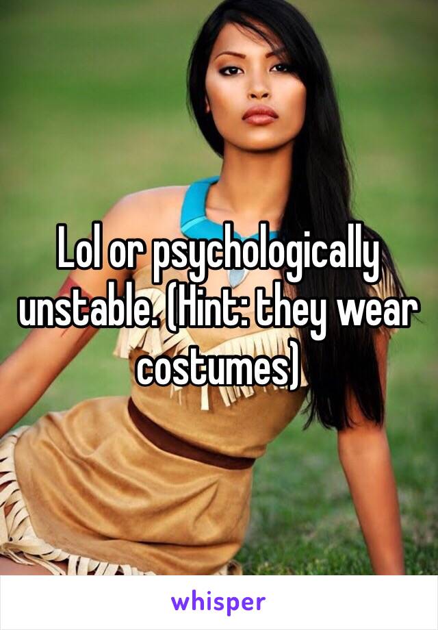 Lol or psychologically unstable. (Hint: they wear costumes)