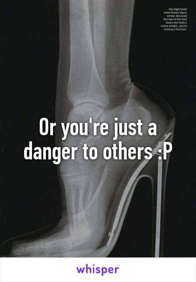 Or you're just a danger to others :P