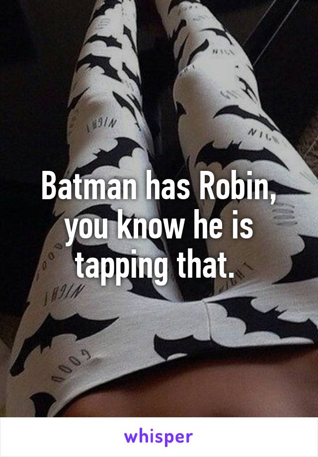 Batman has Robin, you know he is tapping that. 