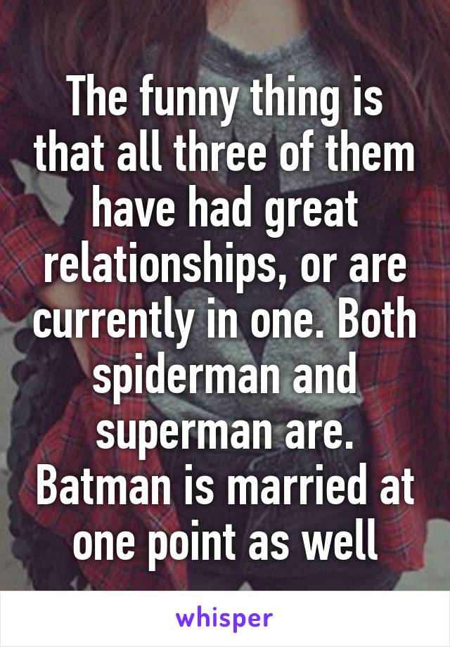 The funny thing is that all three of them have had great relationships, or are currently in one. Both spiderman and superman are. Batman is married at one point as well