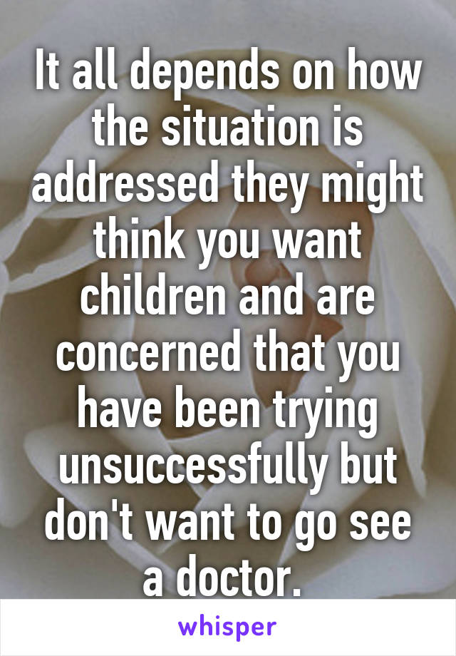 It all depends on how the situation is addressed they might think you want children and are concerned that you have been trying unsuccessfully but don't want to go see a doctor. 
