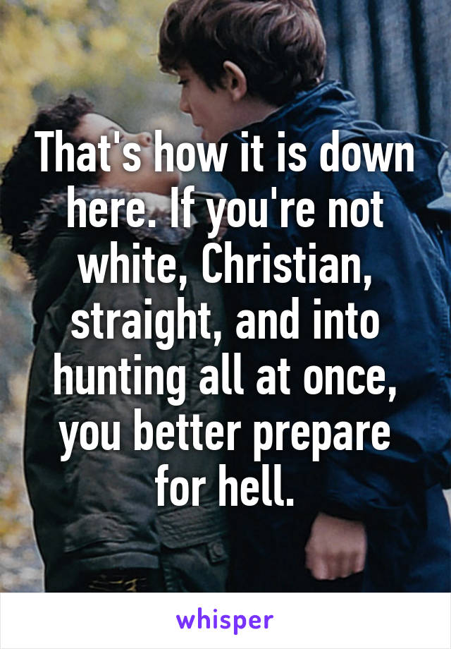 That's how it is down here. If you're not white, Christian, straight, and into hunting all at once, you better prepare for hell.