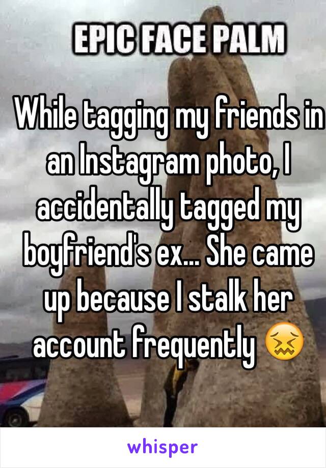 While tagging my friends in an Instagram photo, I accidentally tagged my boyfriend's ex... She came up because I stalk her account frequently 😖