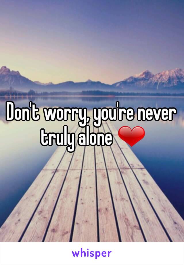 Don't worry, you're never truly alone ❤