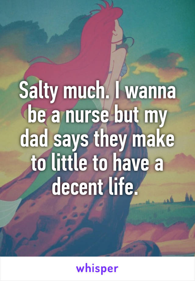 Salty much. I wanna be a nurse but my dad says they make to little to have a decent life. 