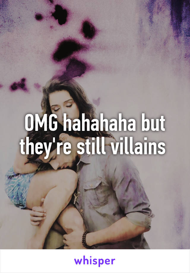 OMG hahahaha but they're still villains 